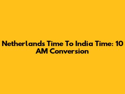 Netherlands Time To India Time: 10 AM Conversion