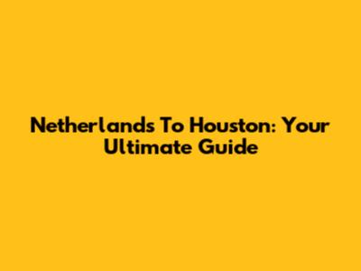 Netherlands To Houston: Your Ultimate Guide