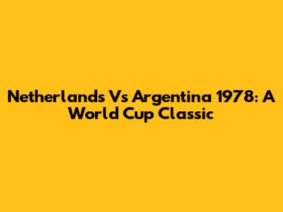 Netherlands Vs Argentina 1978: A World Cup Classic
