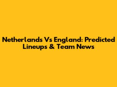 Netherlands Vs England: Predicted Lineups & Team News