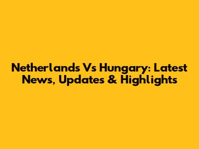 Netherlands Vs Hungary: Latest News, Updates & Highlights