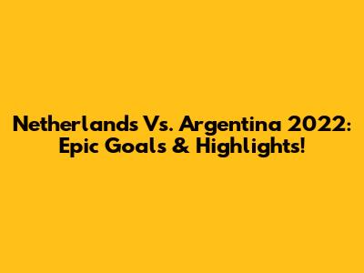 Netherlands Vs. Argentina 2022: Epic Goals & Highlights!