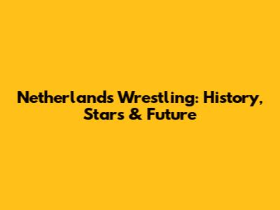 Netherlands Wrestling: History, Stars & Future