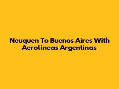 Neuquen To Buenos Aires With Aerolineas Argentinas