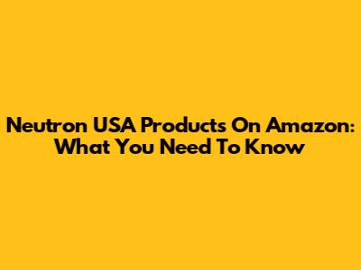Neutron USA Products On Amazon: What You Need To Know