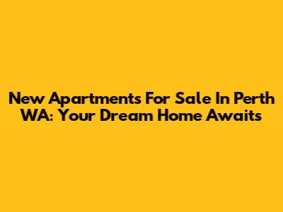 New Apartments For Sale In Perth WA: Your Dream Home Awaits