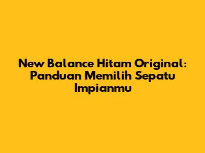 New Balance Hitam Original: Panduan Memilih Sepatu Impianmu