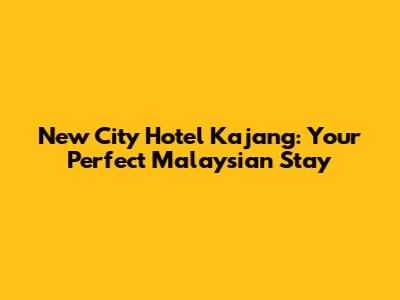 New City Hotel Kajang: Your Perfect Malaysian Stay