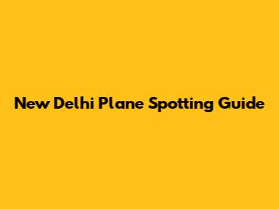 New Delhi Plane Spotting Guide