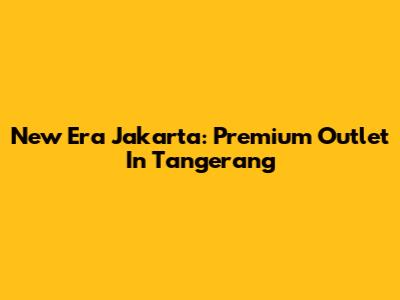 New Era Jakarta: Premium Outlet In Tangerang
