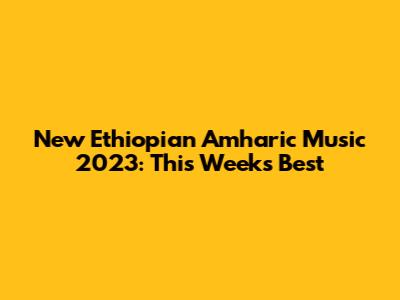 New Ethiopian Amharic Music 2023: This Week's Best