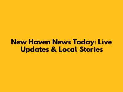 New Haven News Today: Live Updates & Local Stories
