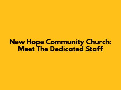 New Hope Community Church: Meet The Dedicated Staff