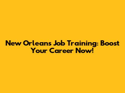 New Orleans Job Training: Boost Your Career Now!