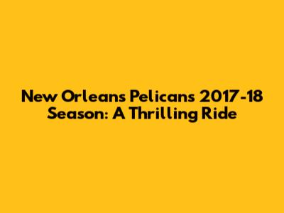 New Orleans Pelicans 2017-18 Season: A Thrilling Ride