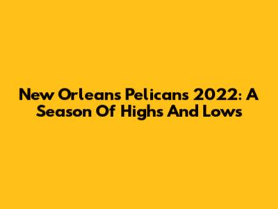 New Orleans Pelicans 2022: A Season Of Highs And Lows