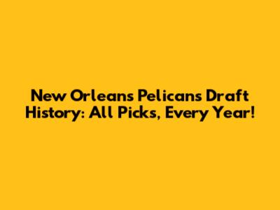 New Orleans Pelicans Draft History: All Picks, Every Year!