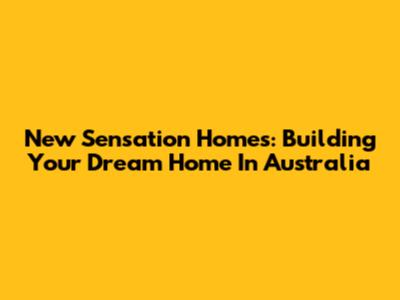 New Sensation Homes: Building Your Dream Home In Australia