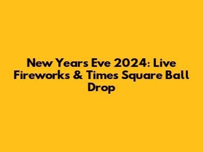 New Year's Eve 2024: Live Fireworks & Times Square Ball Drop