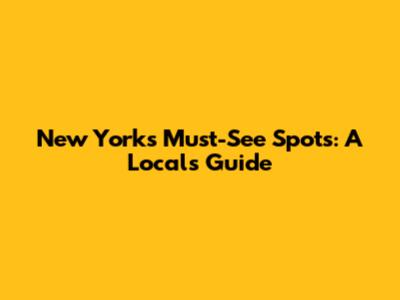 New York's Must-See Spots: A Local's Guide