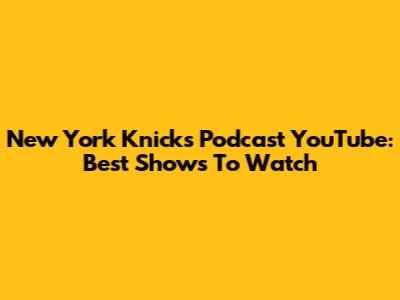 New York Knicks Podcast YouTube: Best Shows To Watch