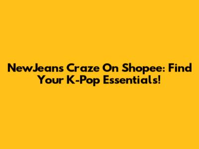 NewJeans Craze On Shopee: Find Your K-Pop Essentials!