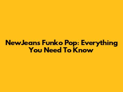 NewJeans Funko Pop: Everything You Need To Know