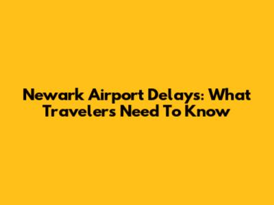 Newark Airport Delays: What Travelers Need To Know
