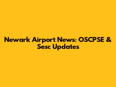 Newark Airport News: OSCPSE & Sesc Updates