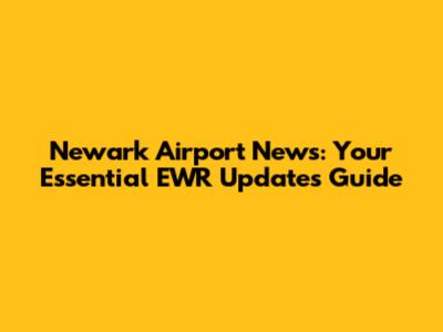 Newark Airport News: Your Essential EWR Updates Guide