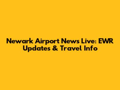Newark Airport News Live: EWR Updates & Travel Info
