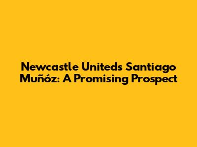 Newcastle United's Santiago Muñóz: A Promising Prospect
