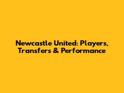 Newcastle United: Players, Transfers & Performance