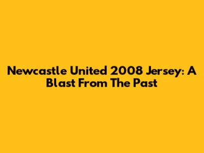Newcastle United 2008 Jersey: A Blast From The Past