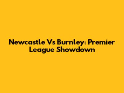 Newcastle Vs Burnley: Premier League Showdown