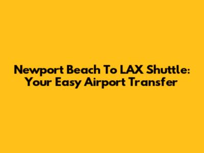Newport Beach To LAX Shuttle: Your Easy Airport Transfer
