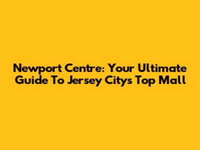 Newport Centre: Your Ultimate Guide To Jersey City's Top Mall