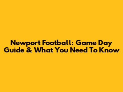 Newport Football: Game Day Guide & What You Need To Know