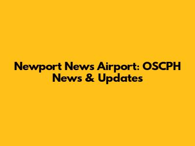 Newport News Airport: OSCPH News & Updates