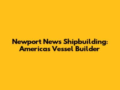 Newport News Shipbuilding: America's Vessel Builder