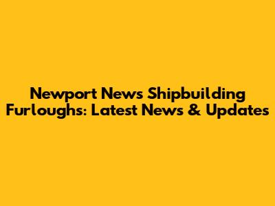 Newport News Shipbuilding Furloughs: Latest News & Updates