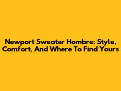 Newport Sweater Hombre: Style, Comfort, And Where To Find Yours