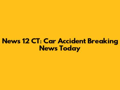 News 12 CT: Car Accident Breaking News Today