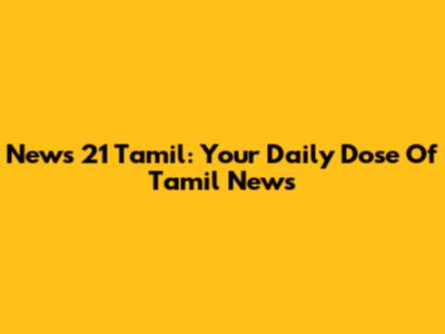 News 21 Tamil: Your Daily Dose Of Tamil News
