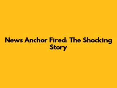 News Anchor Fired: The Shocking Story