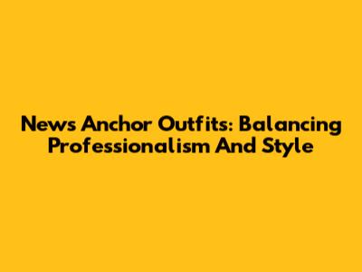 News Anchor Outfits: Balancing Professionalism And Style