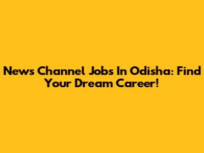 News Channel Jobs In Odisha: Find Your Dream Career!