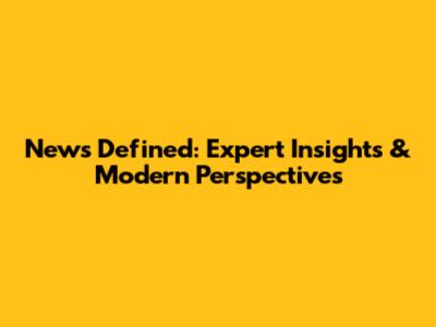 News Defined: Expert Insights & Modern Perspectives