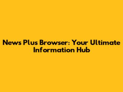 News Plus Browser: Your Ultimate Information Hub