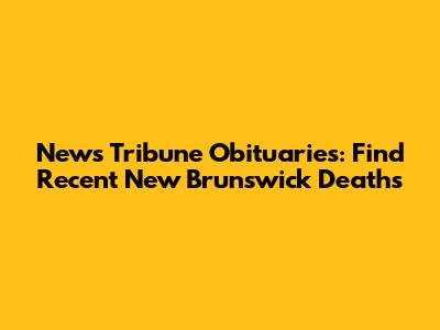 News Tribune Obituaries: Find Recent New Brunswick Deaths